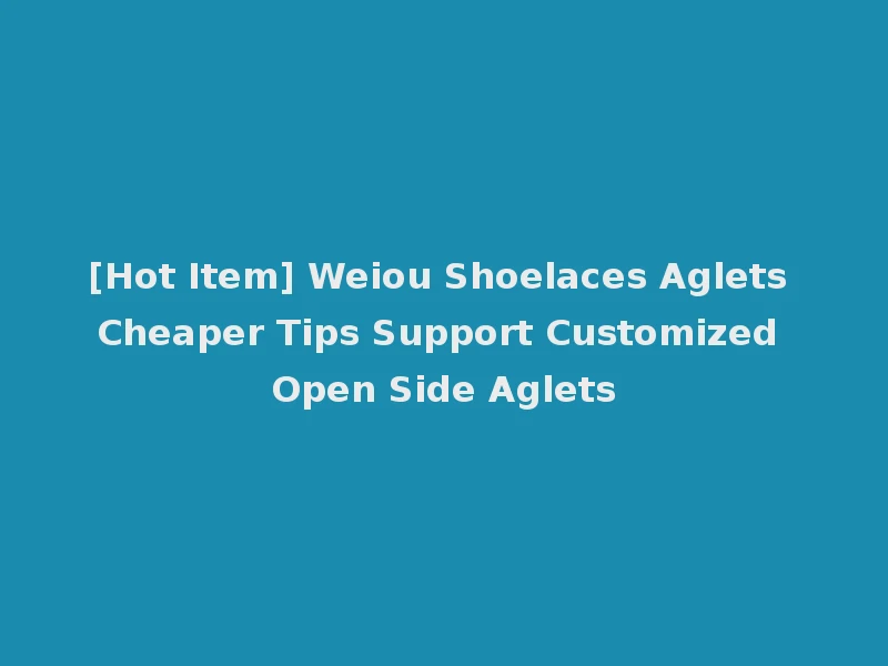 [Hot Item] Weiou Shoelaces Aglets Cheaper Tips Support Customized Open Side Aglets