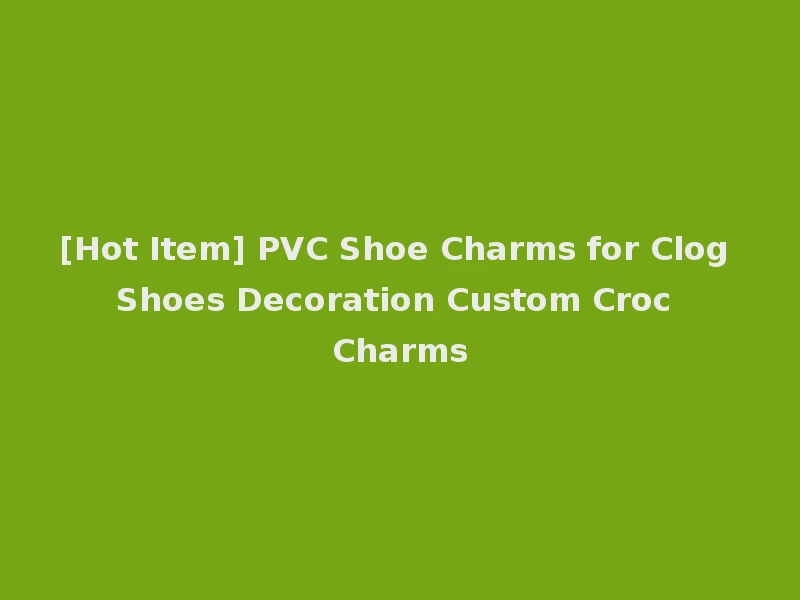 [Hot Item] PVC Shoe Charms for Clog Shoes Decoration Custom Croc Charms