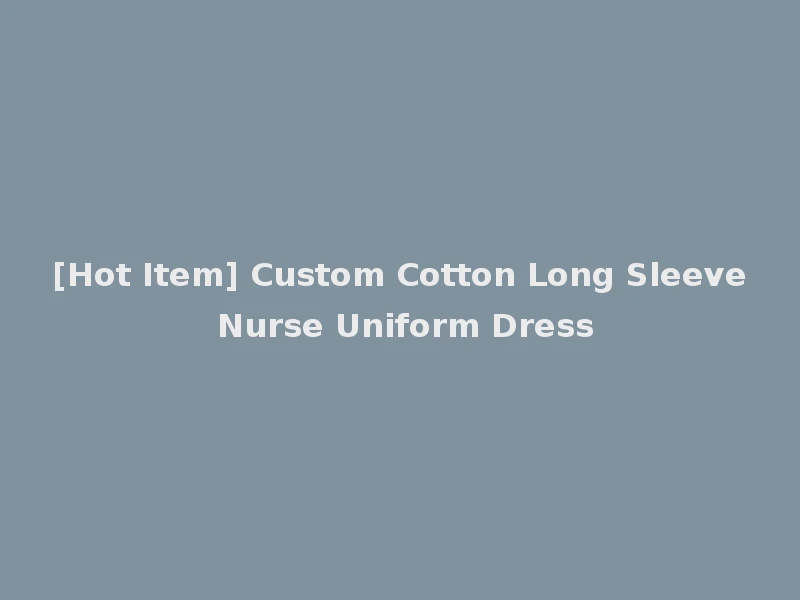 [Hot Item] Custom Cotton Long Sleeve Nurse Uniform Dress