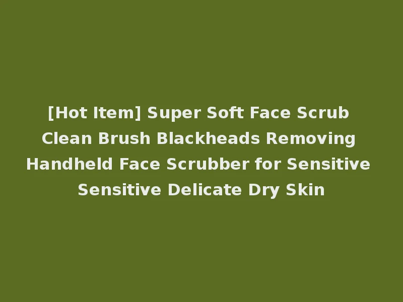 [Hot Item] Super Soft Face Scrub Clean Brush Blackheads Removing Handheld Face Scrubber for Sensitive Sensitive Delicate Dry Skin