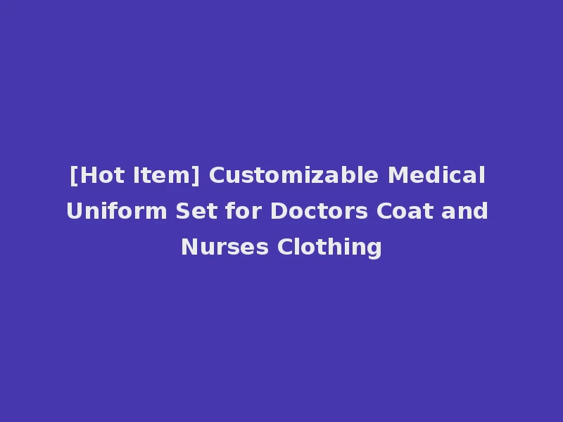[Hot Item] Customizable Medical Uniform Set for Doctors Coat and Nurses Clothing