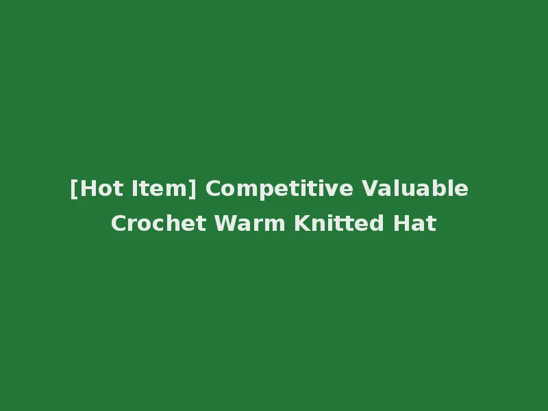 [Hot Item] Competitive Valuable Crochet Warm Knitted Hat
