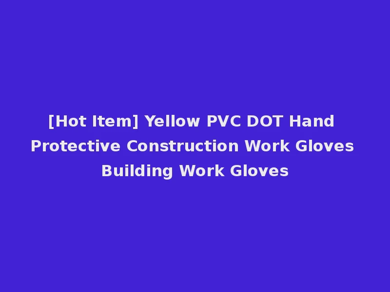 [Hot Item] Yellow PVC DOT Hand Protective Construction Work Gloves Building Work Gloves