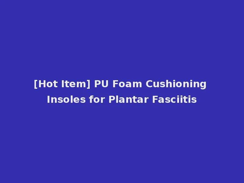 [Hot Item] PU Foam Cushioning Insoles for Plantar Fasciitis