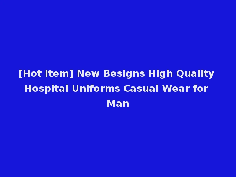 [Hot Item] New Besigns High Quality Hospital Uniforms Casual Wear for Man
