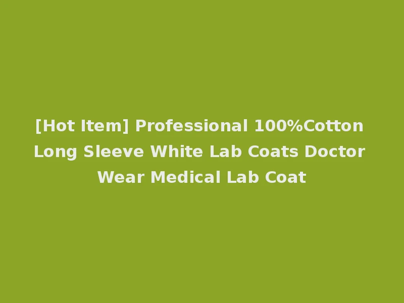 [Hot Item] Professional 100%Cotton Long Sleeve White Lab Coats Doctor Wear Medical Lab Coat