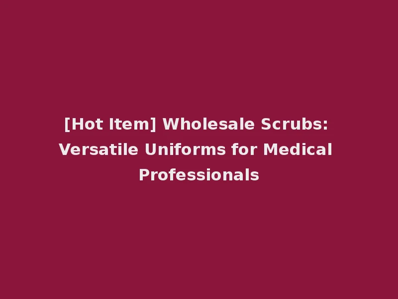[Hot Item] Wholesale Scrubs: Versatile Uniforms for Medical Professionals