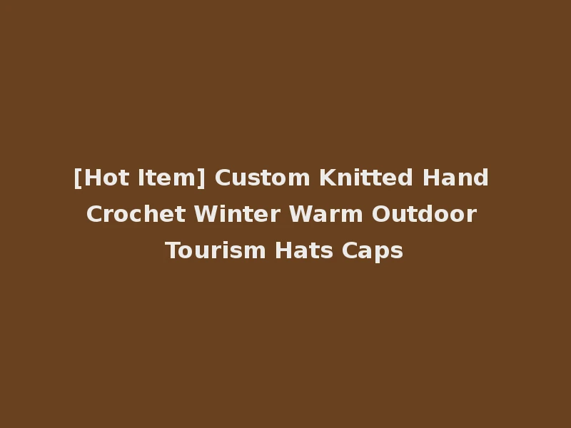 [Hot Item] Custom Knitted Hand Crochet Winter Warm Outdoor Tourism Hats Caps