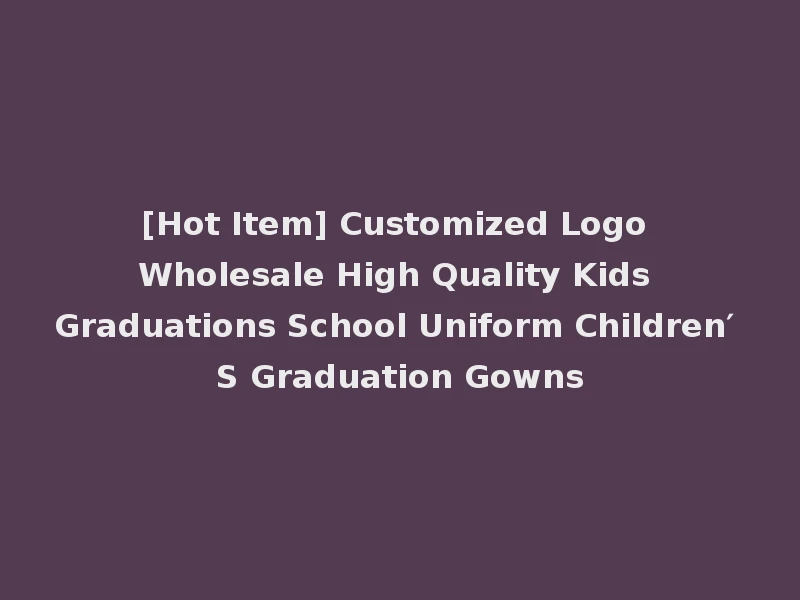 [Hot Item] Customized Logo Wholesale High Quality Kids Graduations School Uniform Children′ S Graduation Gowns