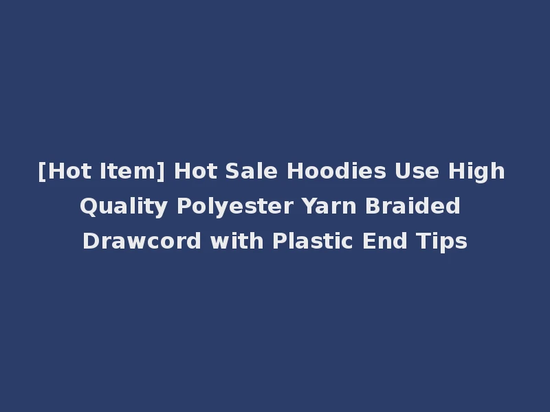 [Hot Item] Hot Sale Hoodies Use High Quality Polyester Yarn Braided Drawcord with Plastic End Tips