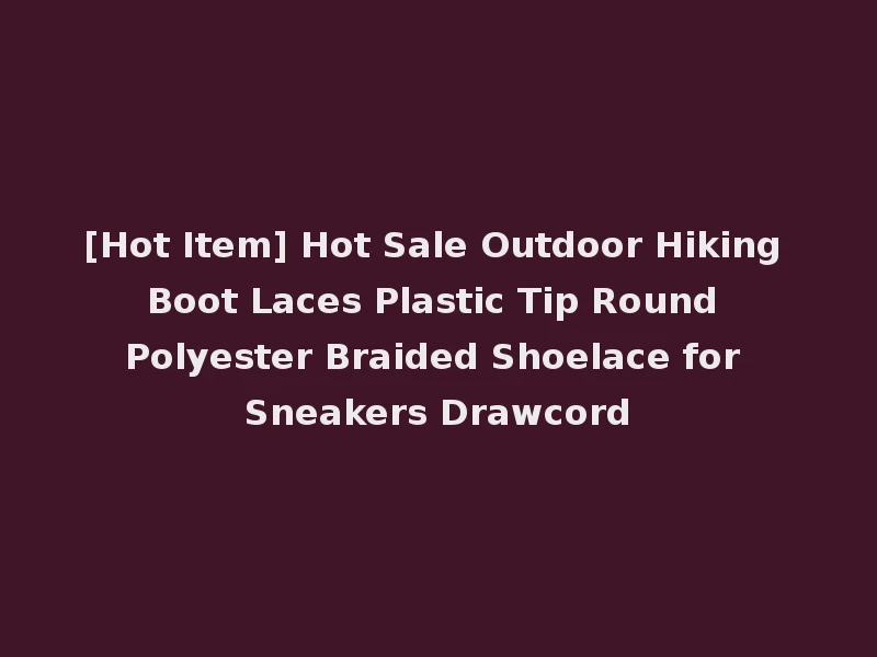 [Hot Item] Hot Sale Outdoor Hiking Boot Laces Plastic Tip Round Polyester Braided Shoelace for Sneakers Drawcord