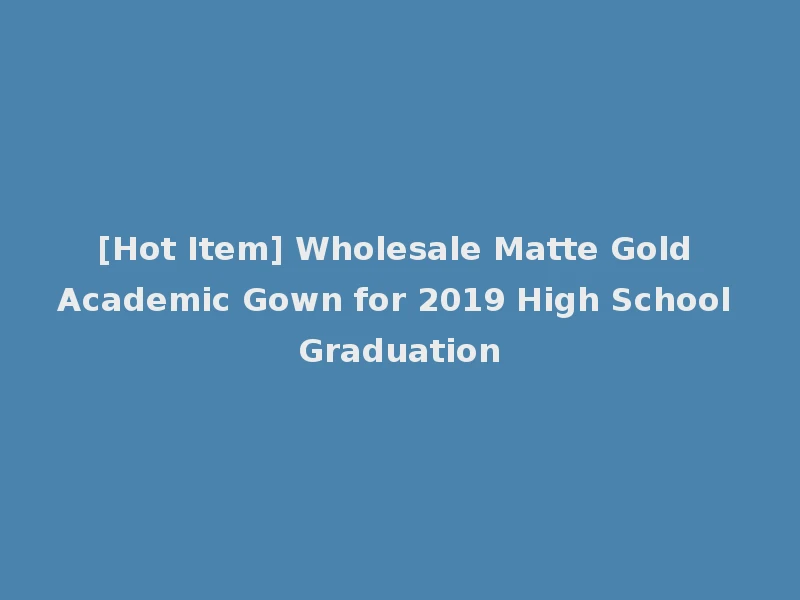 [Hot Item] Wholesale Matte Gold Academic Gown for 2019 High School Graduation