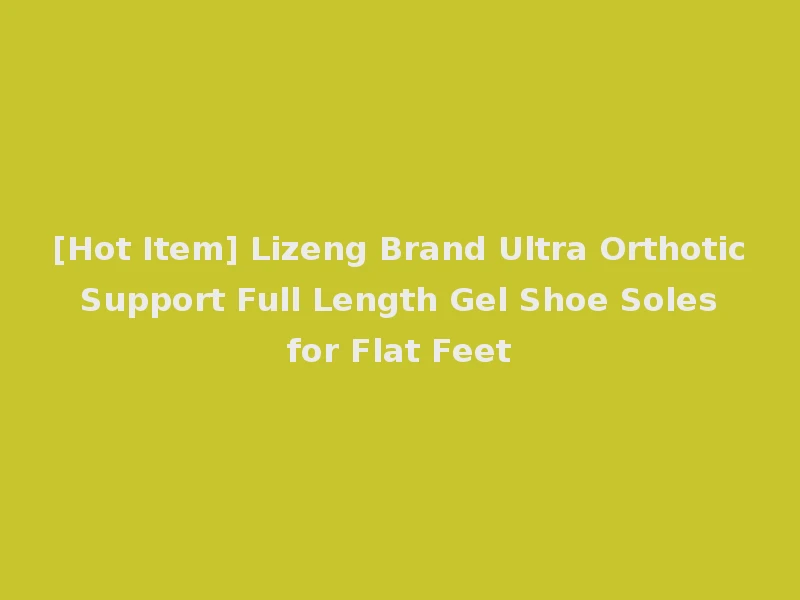 [Hot Item] Lizeng Brand Ultra Orthotic Support Full Length Gel Shoe Soles for Flat Feet