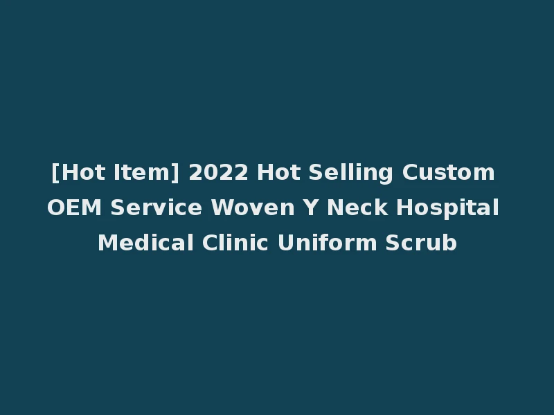 [Hot Item] 2022 Hot Selling Custom OEM Service Woven Y Neck Hospital Medical Clinic Uniform Scrub