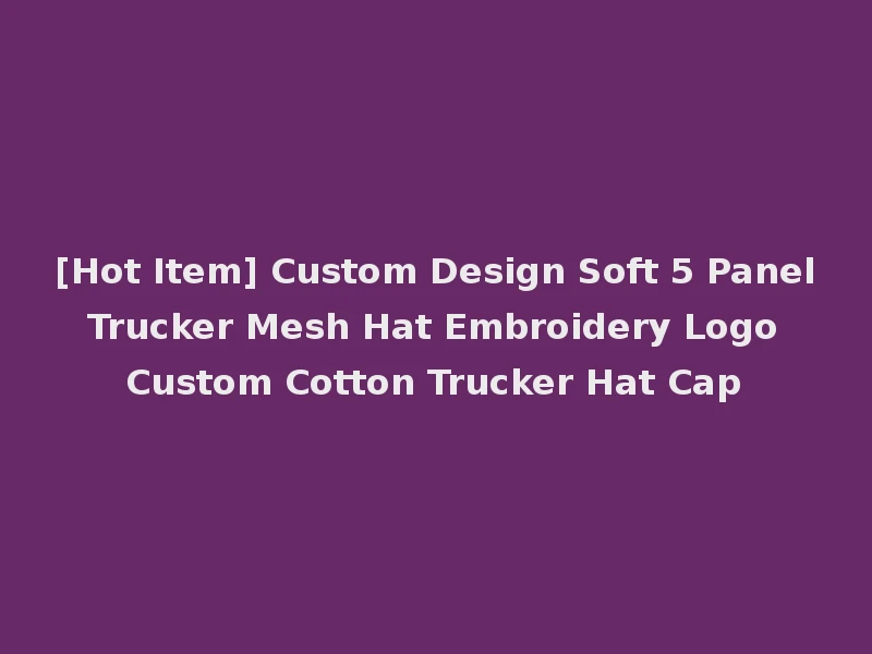 [Hot Item] Custom Design Soft 5 Panel Trucker Mesh Hat Embroidery Logo Custom Cotton Trucker Hat Cap