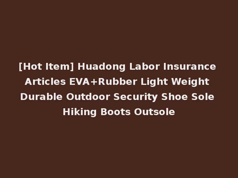 [Hot Item] Huadong Labor Insurance Articles EVA+Rubber Light Weight Durable Outdoor Security Shoe Sole Hiking Boots Outsole