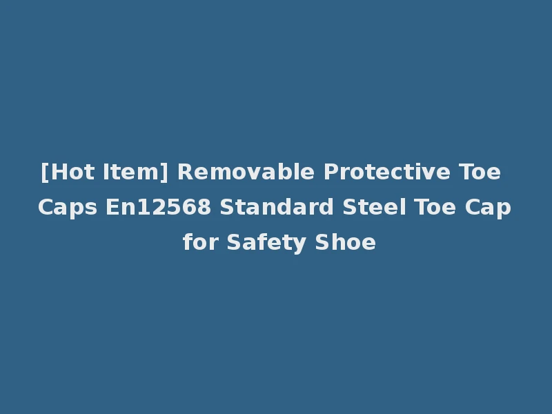 [Hot Item] Removable Protective Toe Caps En12568 Standard Steel Toe Cap for Safety Shoe