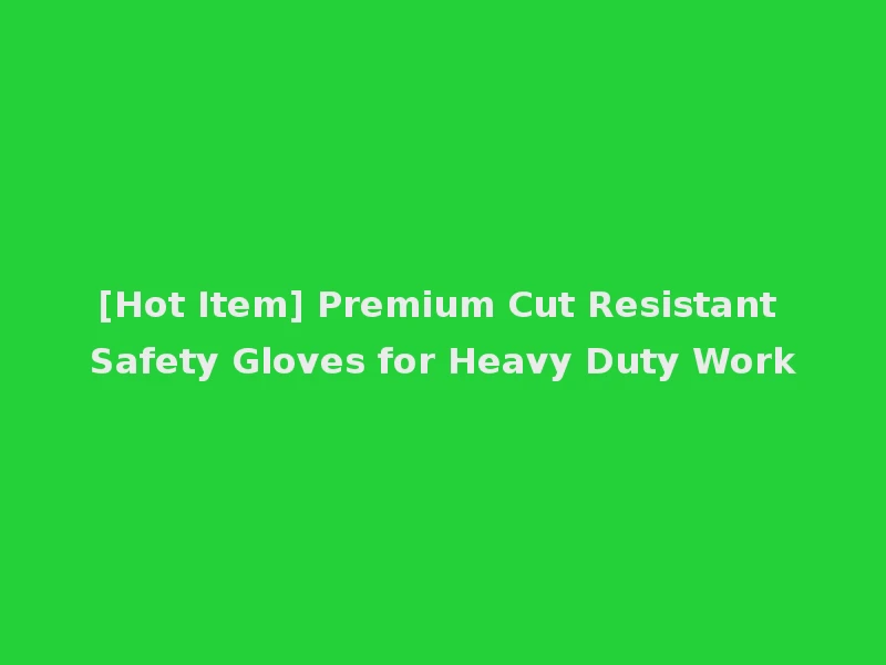[Hot Item] Premium Cut Resistant Safety Gloves for Heavy Duty Work