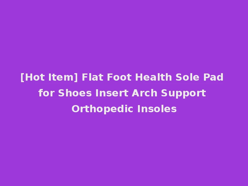 [Hot Item] Flat Foot Health Sole Pad for Shoes Insert Arch Support Orthopedic Insoles