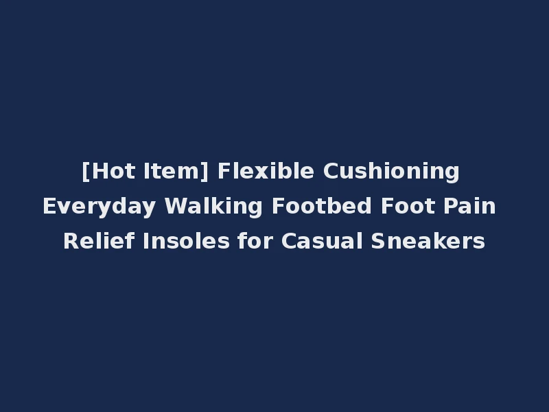 [Hot Item] Flexible Cushioning Everyday Walking Footbed Foot Pain Relief Insoles for Casual Sneakers