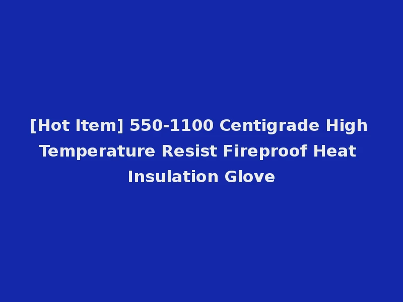 [Hot Item] 550-1100 Centigrade High Temperature Resist Fireproof Heat Insulation Glove