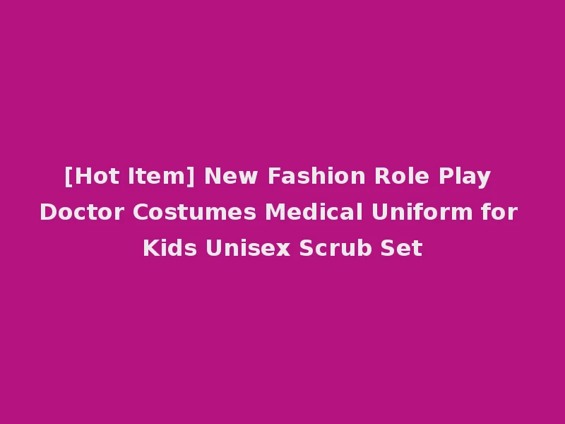 [Hot Item] New Fashion Role Play Doctor Costumes Medical Uniform for Kids Unisex Scrub Set