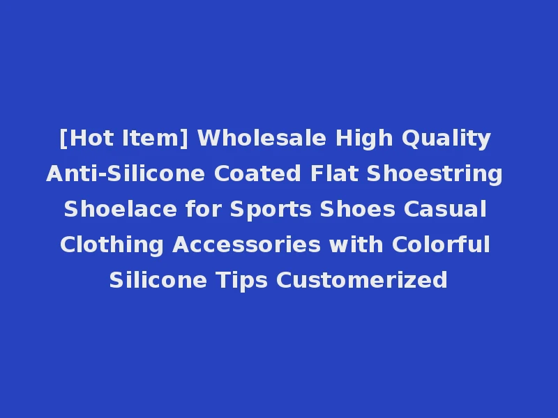 [Hot Item] Wholesale High Quality Anti-Silicone Coated Flat Shoestring Shoelace for Sports Shoes Casual Clothing Accessories with Colorful Silicone Tips Customerized