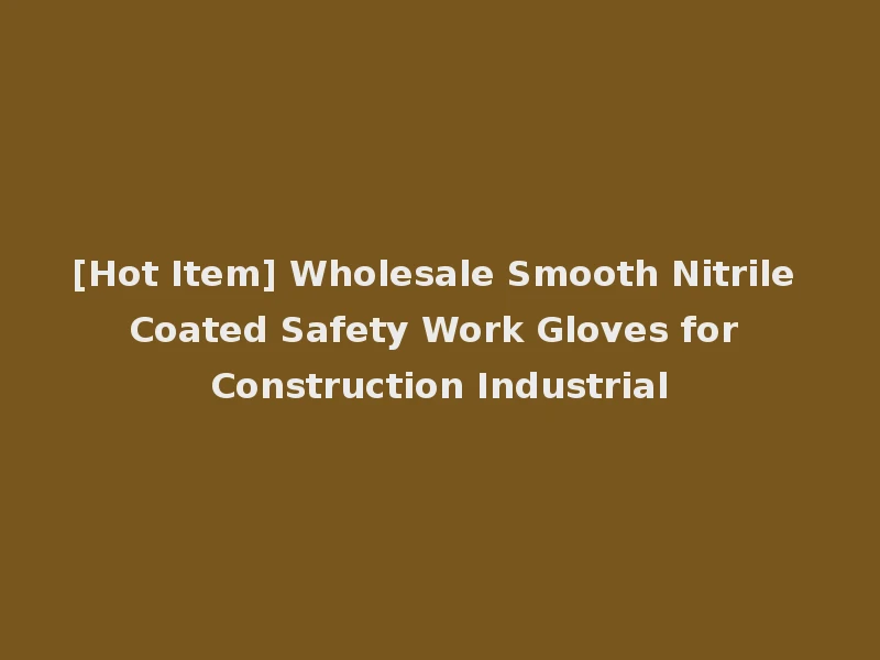 [Hot Item] Wholesale Smooth Nitrile Coated Safety Work Gloves for Construction Industrial