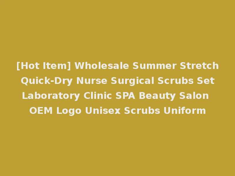 [Hot Item] Wholesale Summer Stretch Quick-Dry Nurse Surgical Scrubs Set Laboratory Clinic SPA Beauty Salon OEM Logo Unisex Scrubs Uniform