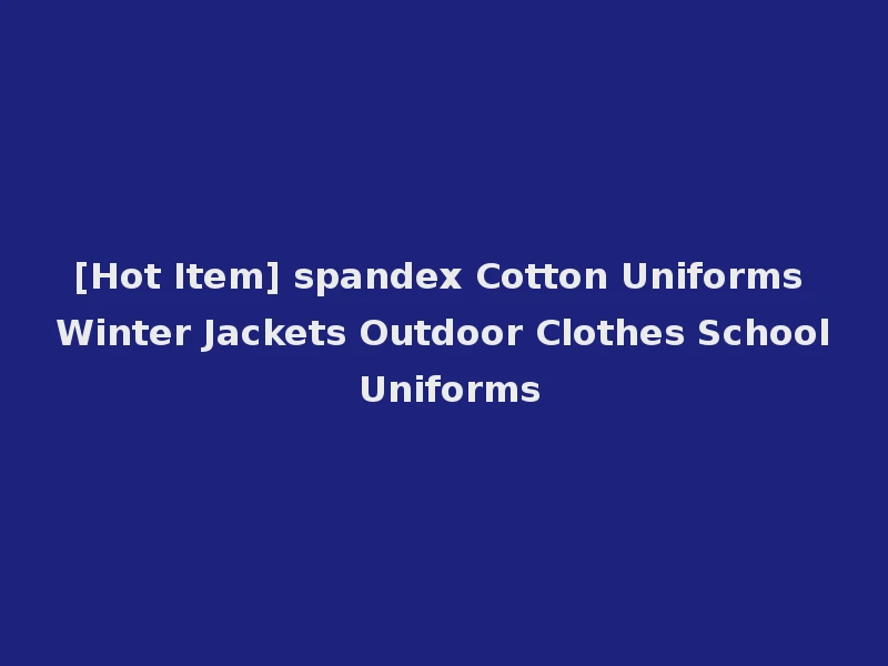 [Hot Item] spandex Cotton Uniforms Winter Jackets Outdoor Clothes School Uniforms