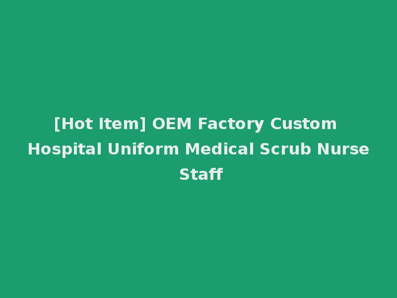 [Hot Item] OEM Factory Custom Hospital Uniform Medical Scrub Nurse Staff