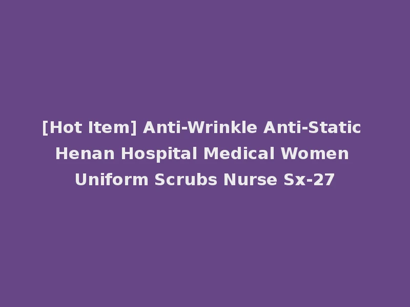 [Hot Item] Anti-Wrinkle Anti-Static Henan Hospital Medical Women Uniform Scrubs Nurse Sx-27