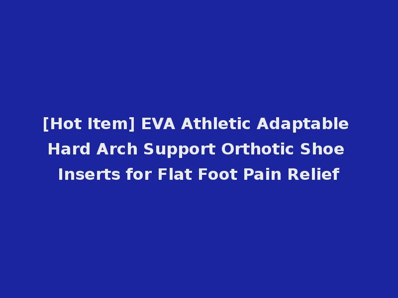 [Hot Item] EVA Athletic Adaptable Hard Arch Support Orthotic Shoe Inserts for Flat Foot Pain Relief