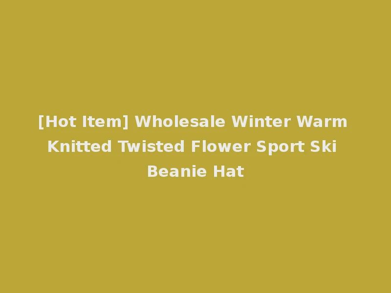 [Hot Item] Wholesale Winter Warm Knitted Twisted Flower Sport Ski Beanie Hat