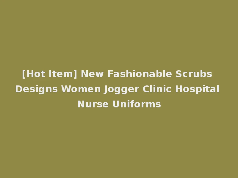 [Hot Item] New Fashionable Scrubs Designs Women Jogger Clinic Hospital Nurse Uniforms