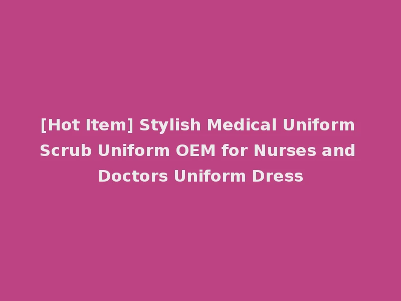 [Hot Item] Stylish Medical Uniform Scrub Uniform OEM for Nurses and Doctors Uniform Dress