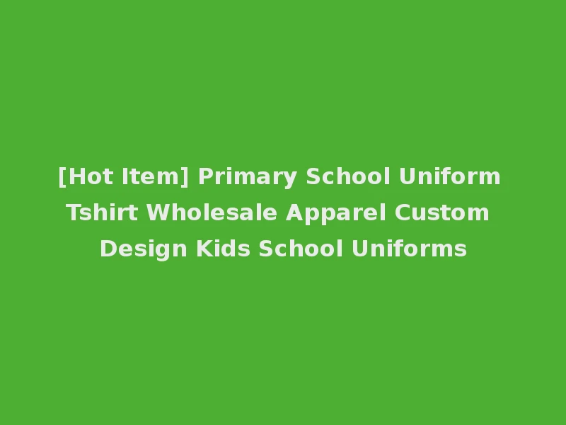 [Hot Item] Primary School Uniform Tshirt Wholesale Apparel Custom Design Kids School Uniforms