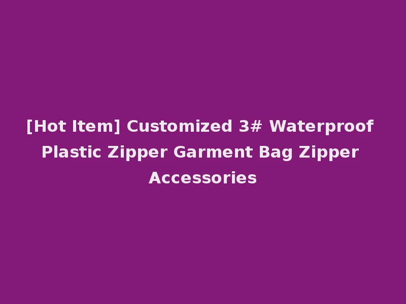 [Hot Item] Customized 3# Waterproof Plastic Zipper Garment Bag Zipper Accessories