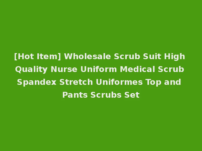 [Hot Item] Wholesale Scrub Suit High Quality Nurse Uniform Medical Scrub Spandex Stretch Uniformes Top and Pants Scrubs Set