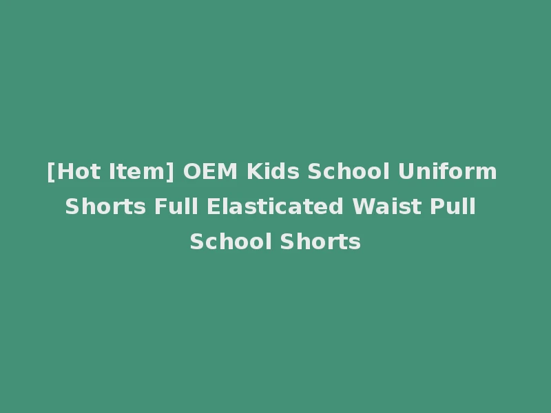 [Hot Item] OEM Kids School Uniform Shorts Full Elasticated Waist Pull School Shorts