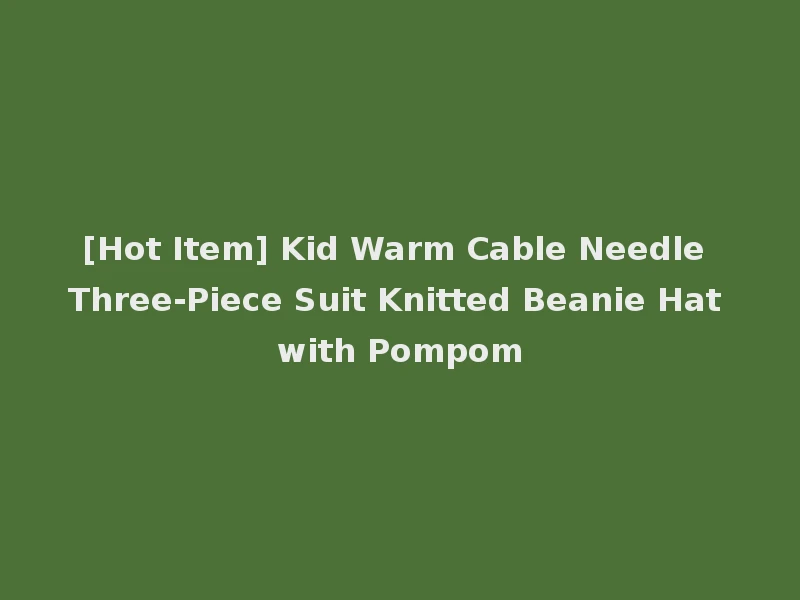 [Hot Item] Kid Warm Cable Needle Three-Piece Suit Knitted Beanie Hat with Pompom