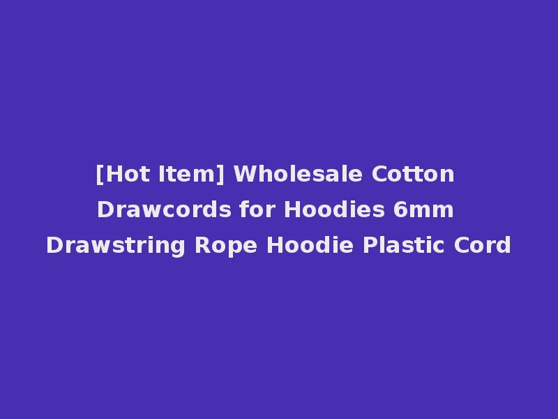 [Hot Item] Wholesale Cotton Drawcords for Hoodies 6mm Drawstring Rope Hoodie Plastic Cord