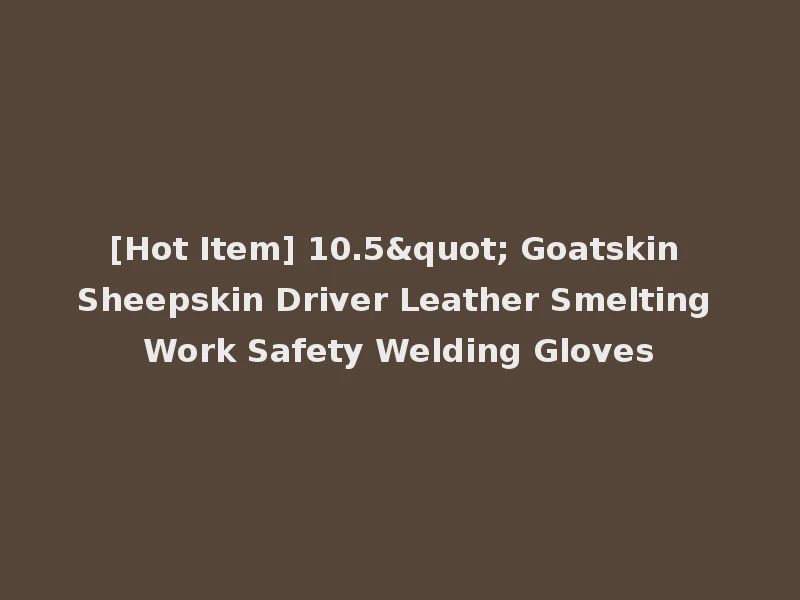 [Hot Item] 10.5" Goatskin Sheepskin Driver Leather Smelting Work Safety Welding Gloves