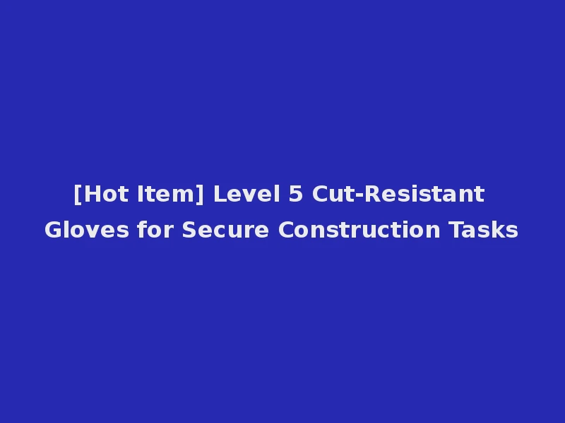 [Hot Item] Level 5 Cut-Resistant Gloves for Secure Construction Tasks