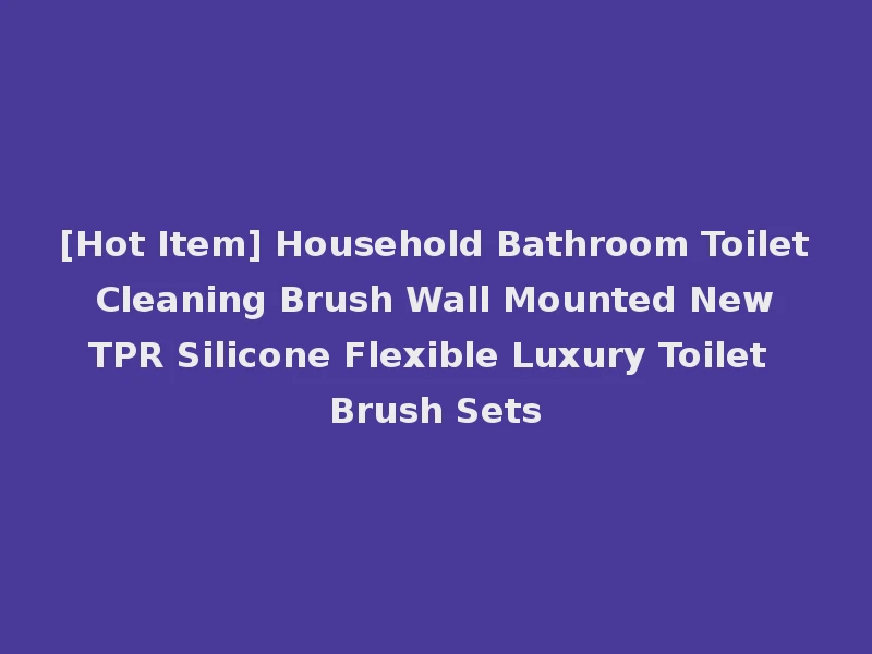 [Hot Item] Household Bathroom Toilet Cleaning Brush Wall Mounted New TPR Silicone Flexible Luxury Toilet Brush Sets