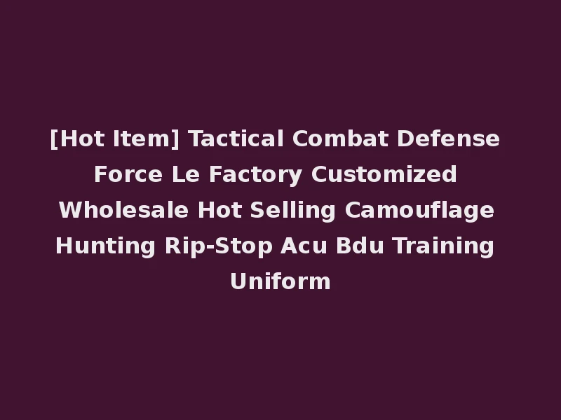 [Hot Item] Tactical Combat Defense Force Le Factory Customized Wholesale Hot Selling Camouflage Hunting Rip-Stop Acu Bdu Training Uniform