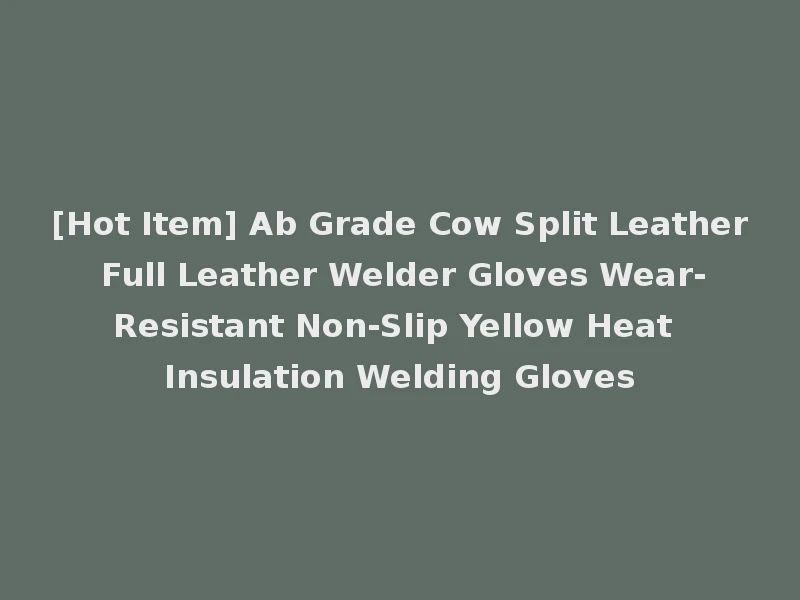 [Hot Item] Ab Grade Cow Split Leather Full Leather Welder Gloves Wear-Resistant Non-Slip Yellow Heat Insulation Welding Gloves