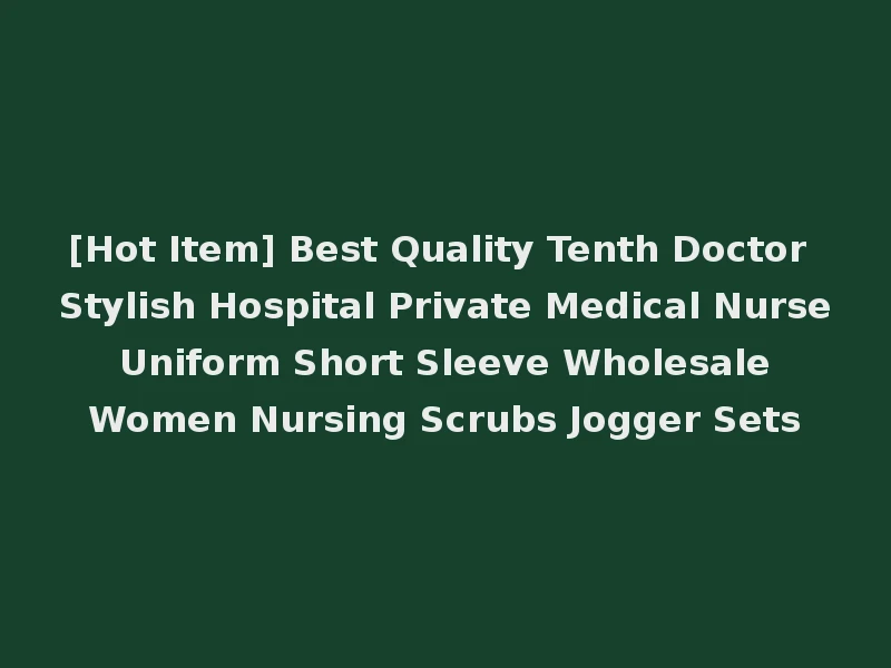 [Hot Item] Best Quality Tenth Doctor Stylish Hospital Private Medical Nurse Uniform Short Sleeve Wholesale Women Nursing Scrubs Jogger Sets