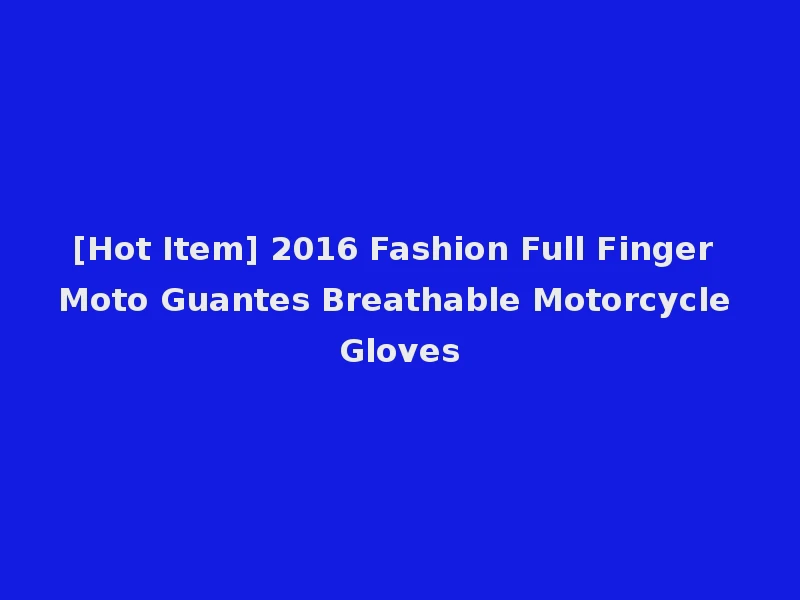[Hot Item] 2016 Fashion Full Finger Moto Guantes Breathable Motorcycle Gloves
