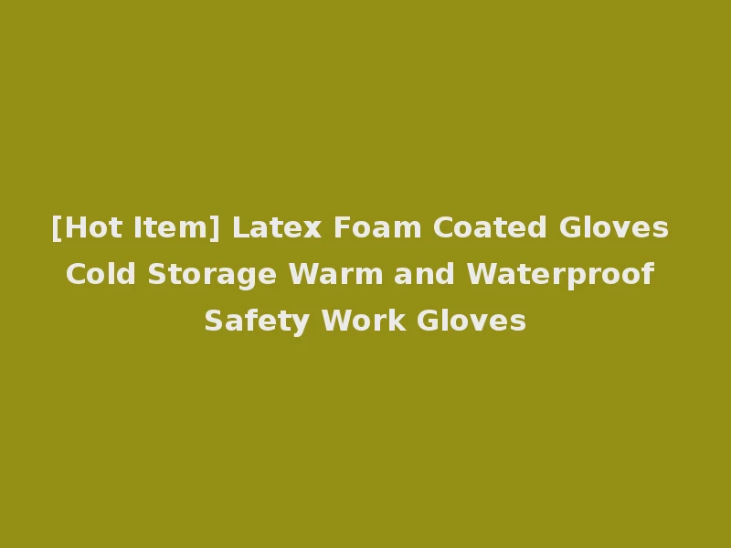 [Hot Item] Latex Foam Coated Gloves Cold Storage Warm and Waterproof Safety Work Gloves